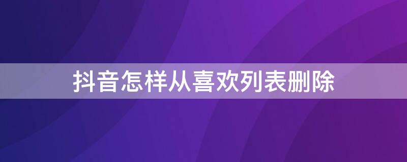 抖音怎样从喜欢列表删除（抖音怎样删除喜欢的列表）