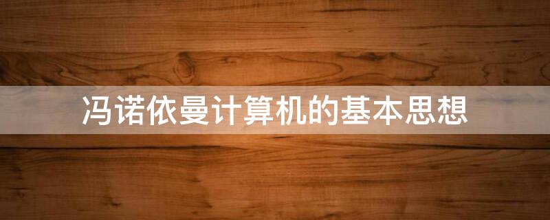 冯诺依曼计算机的基本思想（冯诺依曼计算机的基本思想是什么A.采用二进制）