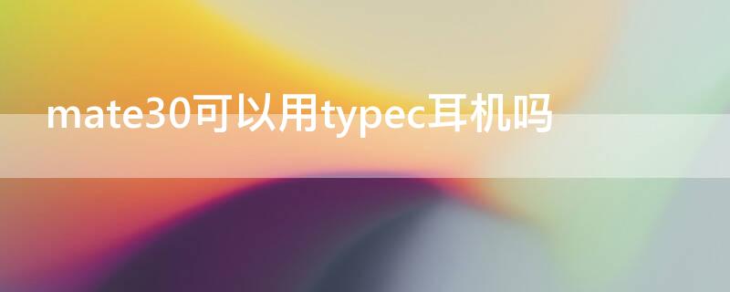 mate30可以用typec耳机吗 mate30不支持typec转接耳机