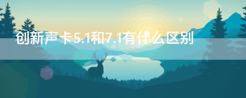 创新声卡5.1和7.1有什么区别 创新声卡5.1和7.1唱歌哪个效果好