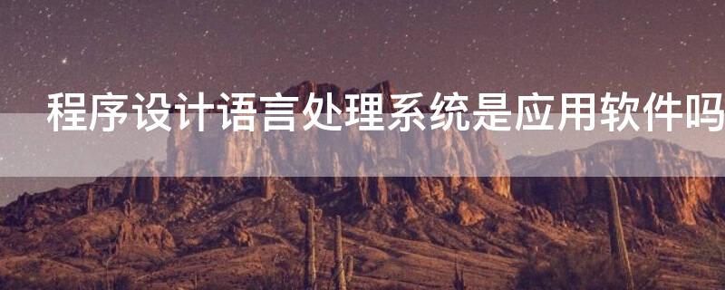 程序设计语言处理系统是应用软件吗 程序设计语言的语言处理程序是一种什么软件