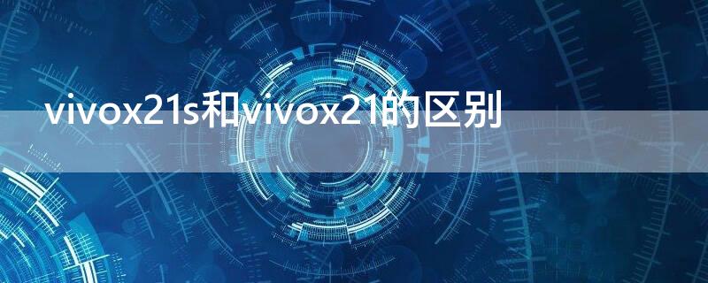 vivox21s和vivox21的区别 vivox21a与vivox21s的区别