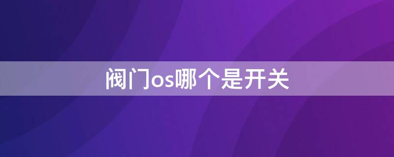 阀门os哪个是开关 阀门os哪个是开关图片