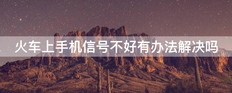 火车上手机信号不好有办法解决吗（为啥火车上手机信号不好）