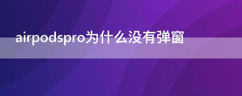 airpodspro为什么没有弹窗（airpodspro有时候没有弹窗）