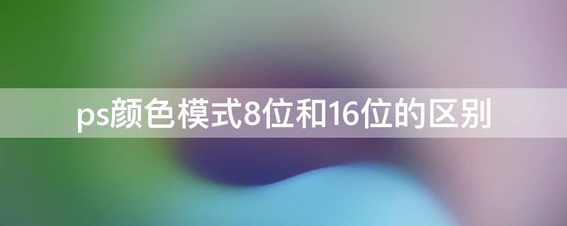 ps颜色模式8位和16位的区别 ps色彩8位16位