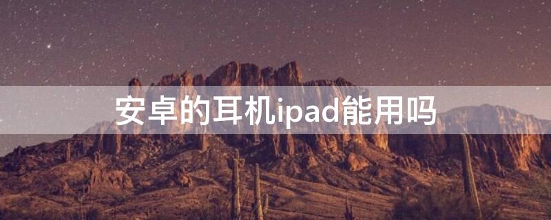 安卓的耳机ipad能用吗（ipad耳机和安卓耳机能通用吗）