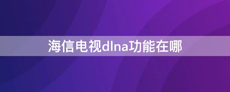 海信电视dlna功能在哪 海信电视dlna设备怎么打开