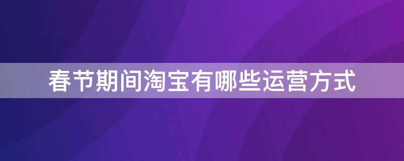 春节期间淘宝有哪些运营方式 淘宝运营活动有哪些