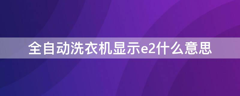 全自动洗衣机显示e2什么意思 小天鹅全自动洗衣机显示e2什么意思