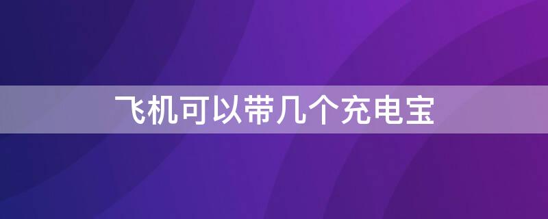 飞机可以带几个充电宝（乘坐飞机可以带几个充电宝）