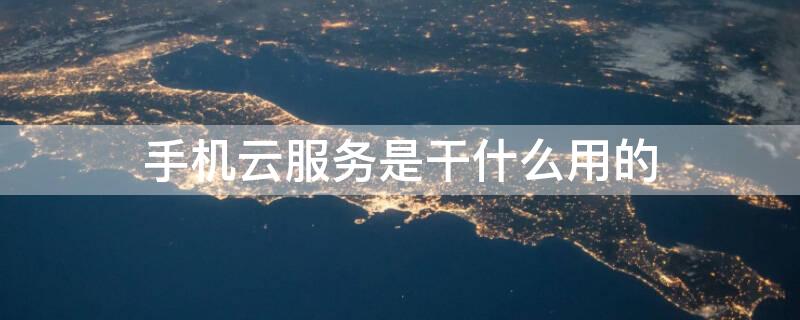手机云服务是干什么用的 手机云服务的作用