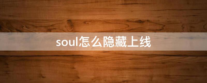 soul怎么隐藏上线（soul能隐身上线吗）