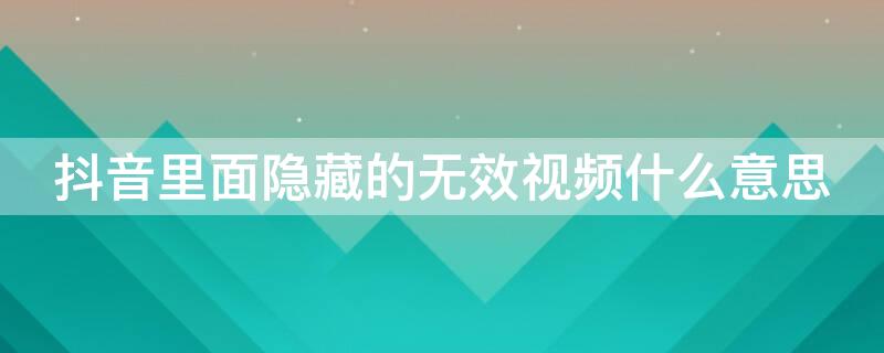 抖音里面隐藏的无效视频什么意思 抖音里的隐藏无效视频是什么意思
