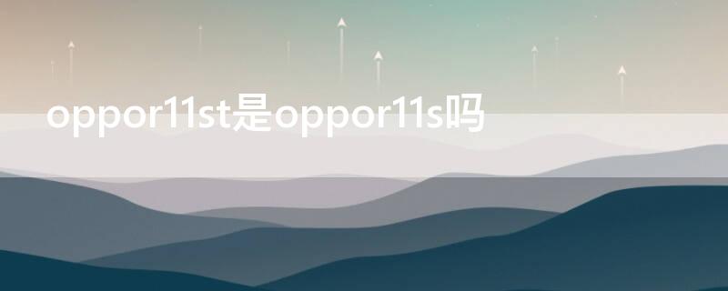 oppor11st是oppor11s吗(oppor11与oppor11st区别是什么?)