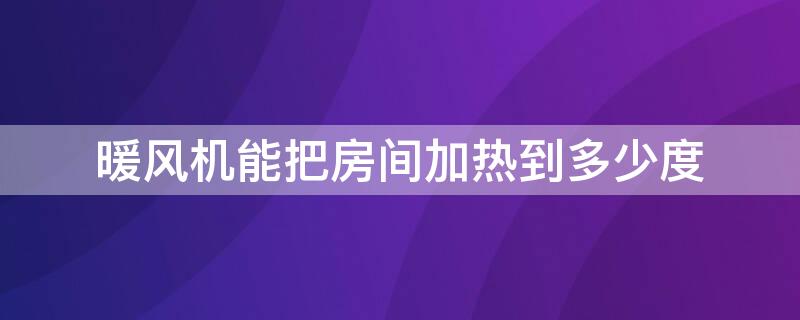 暖风机能把房间加热到多少度（暖风机可以把室内温度升到多少度）