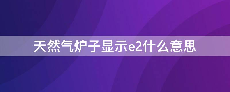 天然气炉子显示e2什么意思 天然气壁挂炉e2是什么意思