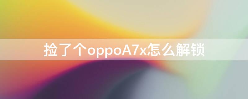 捡了个oppoA7x怎么解锁 捡到一个oppoa7咋解锁