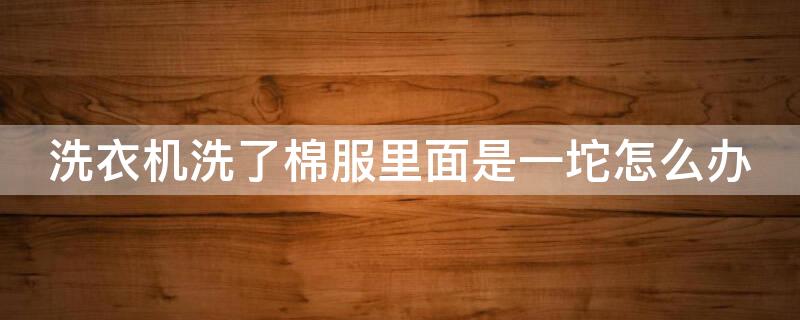 洗衣机洗了棉服里面是一坨怎么办 棉服洗衣机洗完后一坨一坨的怎么恢复