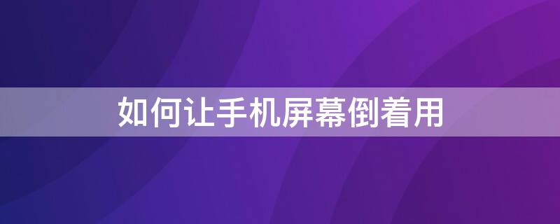 如何让手机屏幕倒着用 如何让手机屏幕倒着用华为