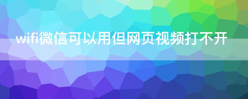 wifi微信可以用但网页视频打不开（wifi无法打开网页）