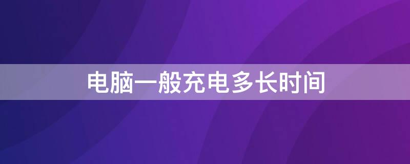 电脑一般充电多长时间（电脑一般充电多长时间算正常）