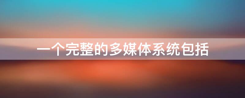 一个完整的多媒体系统包括 一个完整的多媒体系统包括多媒体硬件系统和软件系统