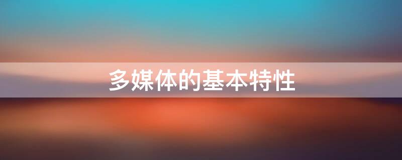 多媒体的基本特性 多媒体的基本特性是多样性,交互性和(