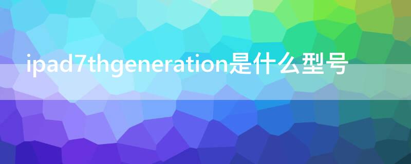 ipad7thgeneration是什么型号 ipad7thgeneration价格