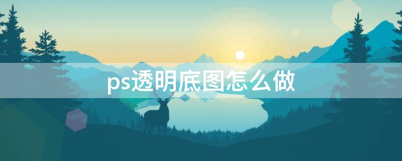 ps透明底图怎么做 ps透明底图怎么做步骤