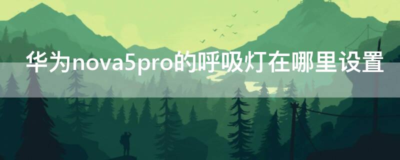 华为nova5pro的呼吸灯在哪里设置 华为nova5i pro呼吸灯怎么调出来