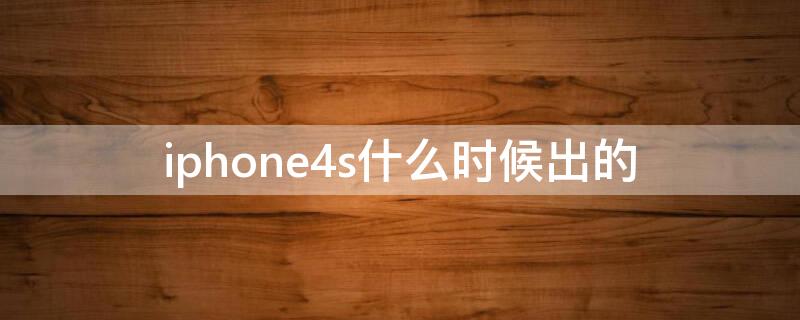 iPhone4s什么时候出的 iPhone4s什么时候出的