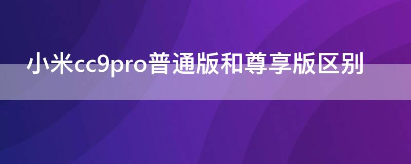 小米cc9pro普通版和尊享版区别（小米cc9pro和小米cc9pro尊享版区别）