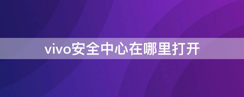 vivo安全中心在哪里打开（vivo手机的安全中心在哪里打开）