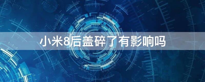 小米8后盖碎了有影响吗 小米8 后盖 容易 碎