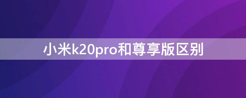 小米k20pro和尊享版区别 红米k20pro和红米k20pro尊享版有什么不同