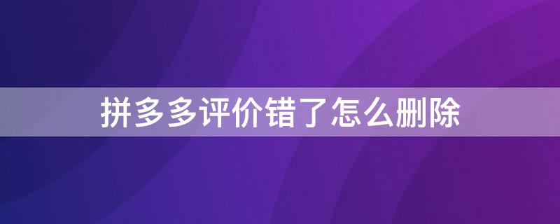 拼多多评价错了怎么删除（我评价错了拼多多怎么删除）