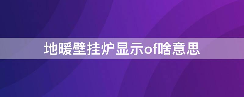 地暖壁挂炉显示of啥意思（壁挂炉上的of是什么意思）