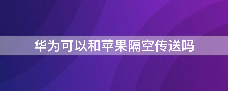 华为可以和iPhone隔空传送吗 华为可以隔空投送到苹果手机吗