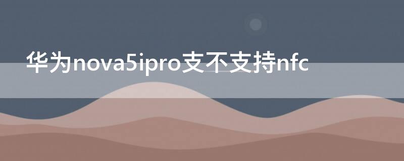 华为nova5ipro支不支持nfc 华为nova5ipro支不支持无线充电