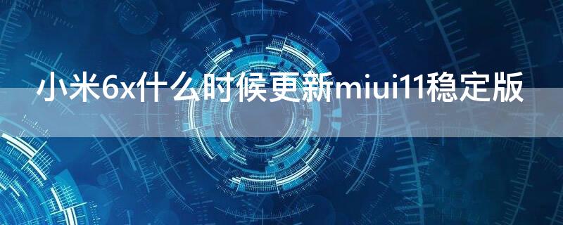 小米6x什么时候更新miui11稳定版（小米6x什么时候更新MIUI11）