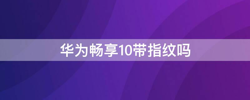 华为畅享10带指纹吗（华为畅享10有指纹吗?）