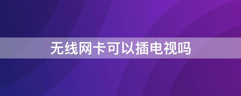 无线网卡可以插电视吗 电视插上无线网卡就可以看电视了吗