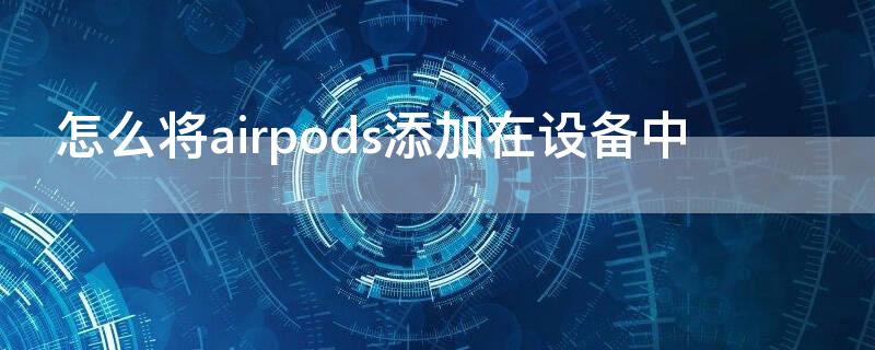 怎么将airpods添加在设备中（怎么把airpods添加到我的设备）