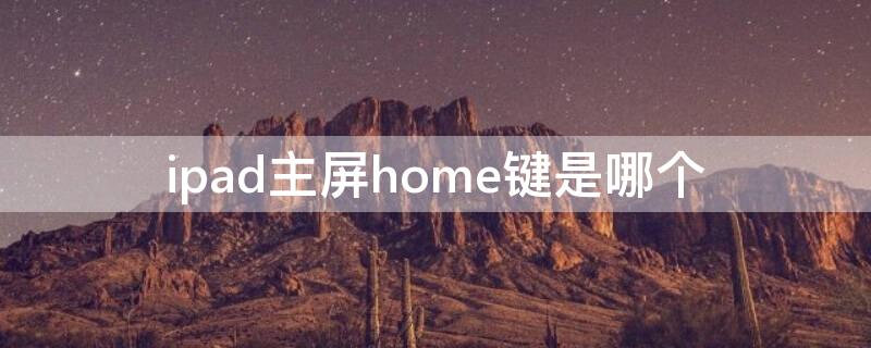 ipad主屏home键是哪个 ipad主屏home键是哪个键