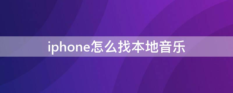 iPhone怎么找本地音乐（iphone怎么找本地音乐 网易云）