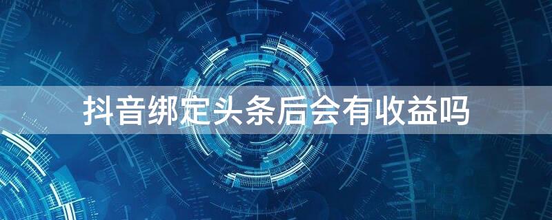 抖音绑定头条后会有收益吗 抖音绑定头条后会有收益吗吗