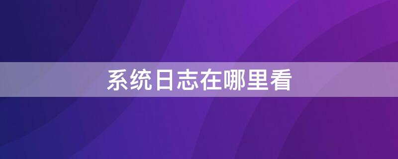 系统日志在哪里看（win7系统日志在哪里看）