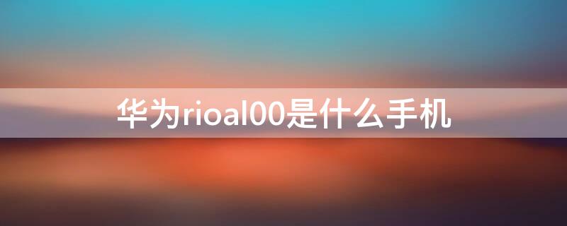 华为rioal00是什么手机（华为rioal00手机参数）