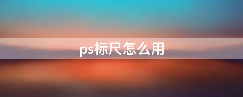 ps标尺怎么用 ps标尺怎么用鼠标调位置